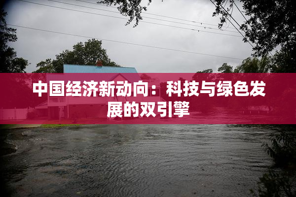 中国经济新动向：科技与绿色发展的双引擎