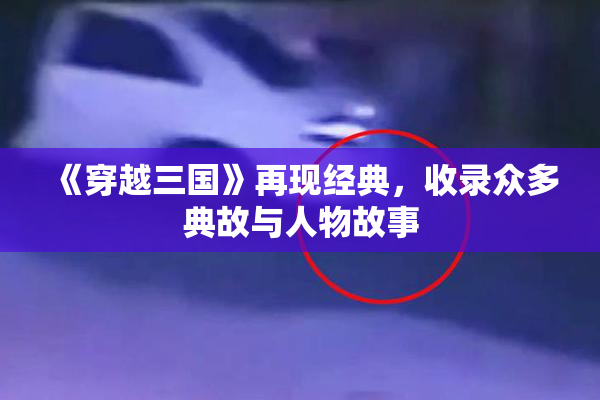 《穿越三国》再现经典，收录众多典故与人物故事