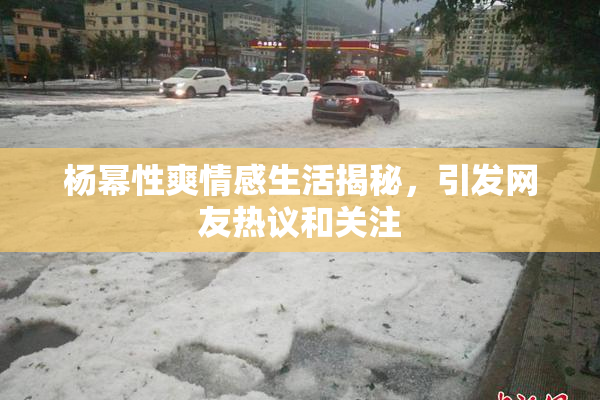 杨幂性爽情感生活揭秘，引发网友热议和关注