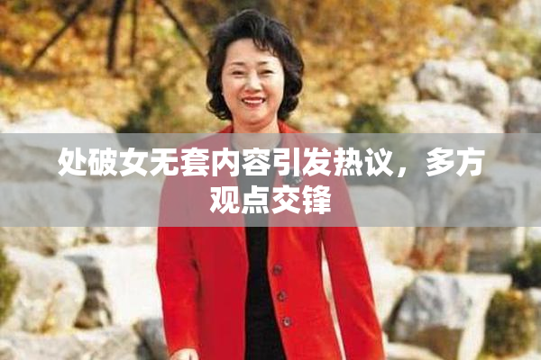 处破女无套内容引发热议，多方观点交锋