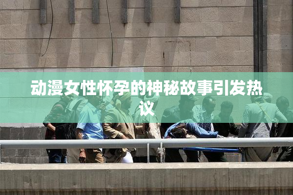 动漫女性怀孕的神秘故事引发热议