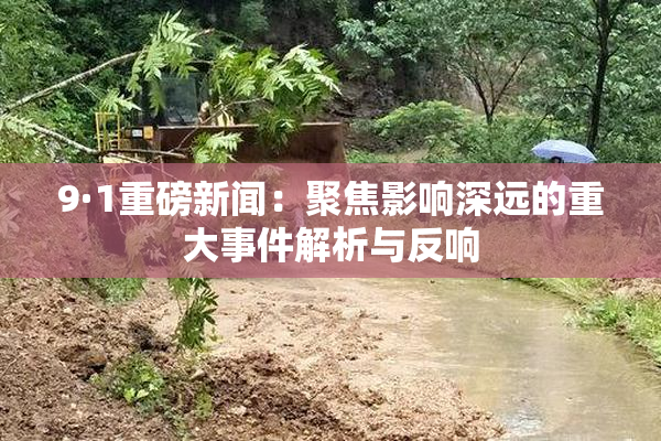 9·1重磅新闻：聚焦影响深远的重大事件解析与反响