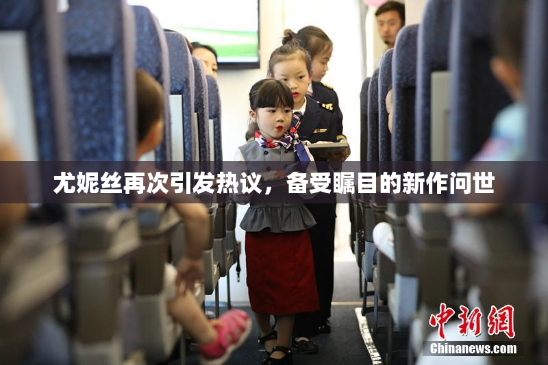 尤妮丝再次引发热议，备受瞩目的新作问世
