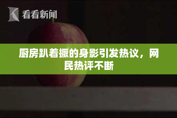 厨房趴着撅的身影引发热议，网民热评不断
