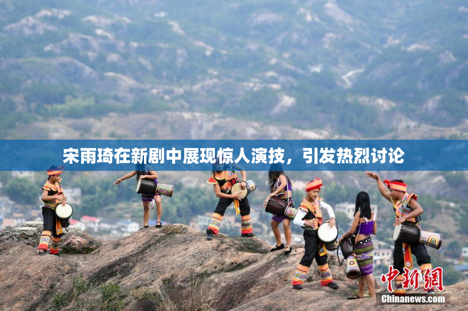 宋雨琦在新剧中展现惊人演技，引发热烈讨论