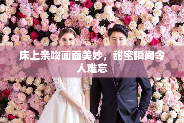 床上亲吻画面美妙，甜蜜瞬间令人难忘