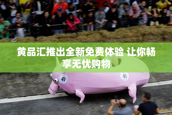 黄品汇推出全新免费体验 让你畅享无忧购物