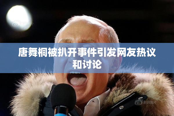 唐舞桐被扒开事件引发网友热议和讨论