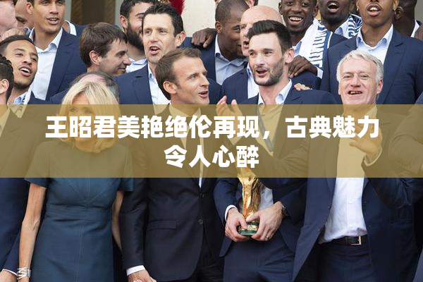 王昭君美艳绝伦再现，古典魅力令人心醉