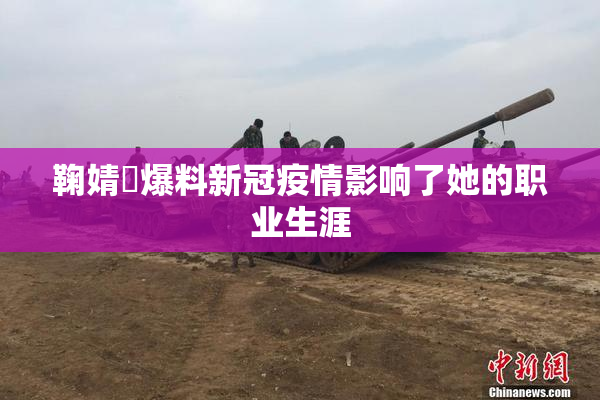 鞠婧祎爆料新冠疫情影响了她的职业生涯