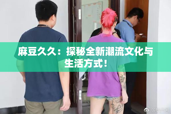 麻豆久久：探秘全新潮流文化与生活方式！