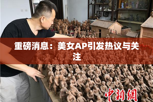 重磅消息：美女AP引发热议与关注
