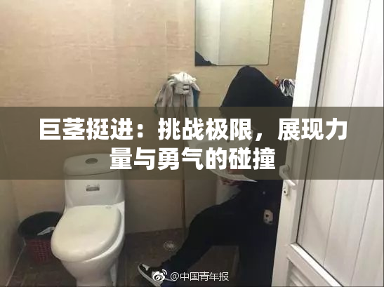 巨茎挺进：挑战极限，展现力量与勇气的碰撞