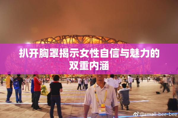 扒开胸罩揭示女性自信与魅力的双重内涵