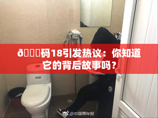 🈚码18引发热议：你知道它的背后故事吗？