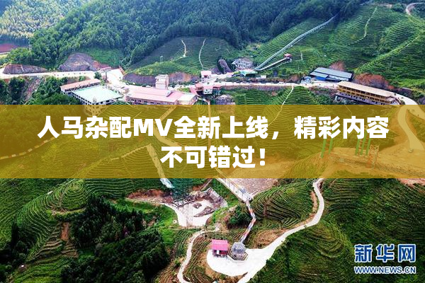人马杂配MV全新上线，精彩内容不可错过！