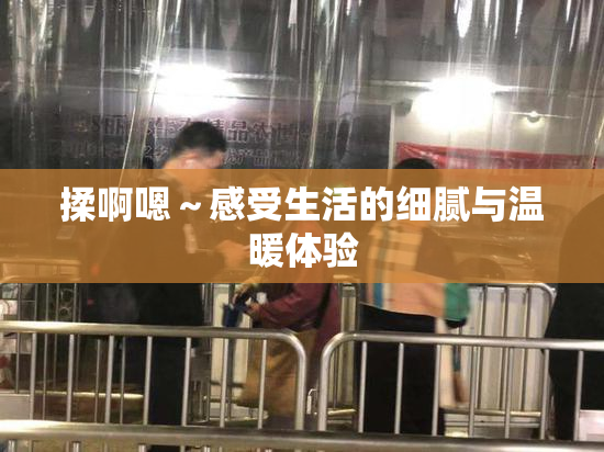 揉啊嗯～感受生活的细腻与温暖体验