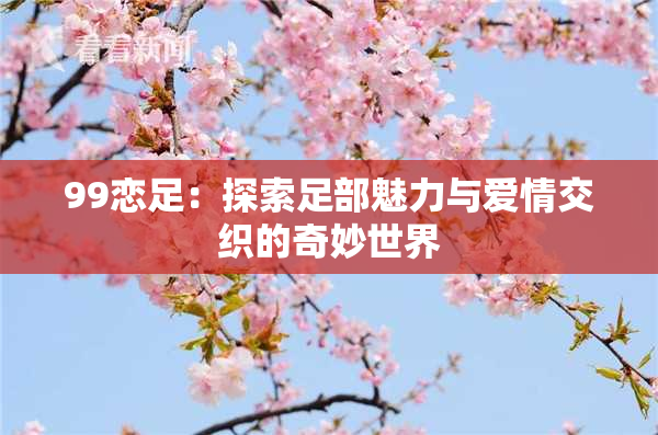 99恋足：探索足部魅力与爱情交织的奇妙世界