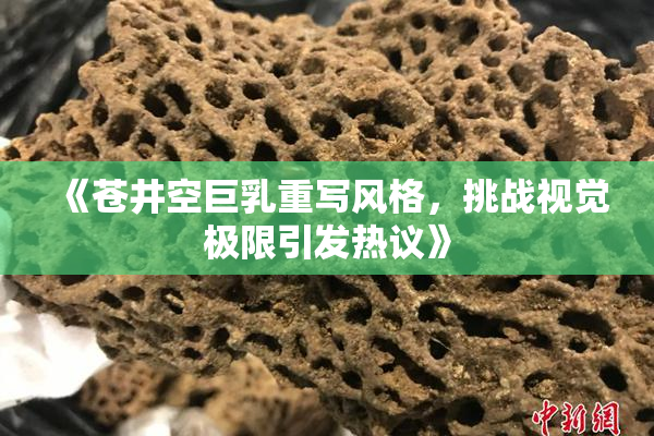 《苍井空巨乳重写风格，挑战视觉极限引发热议》