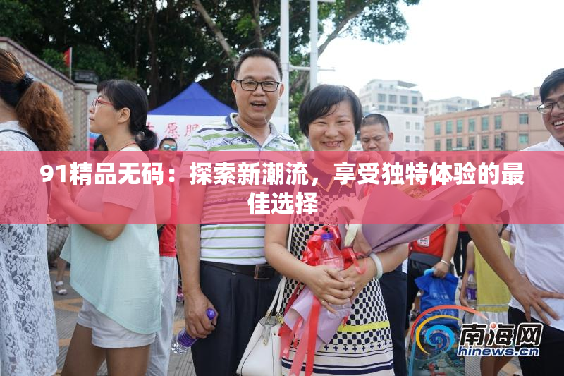 91精品无码：探索新潮流，享受独特体验的最佳选择