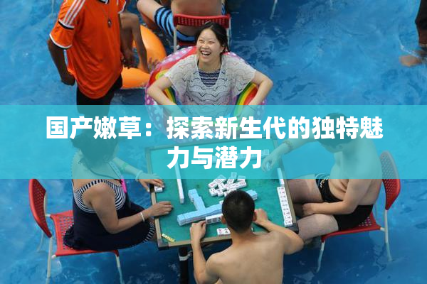 国产嫩草：探索新生代的独特魅力与潜力