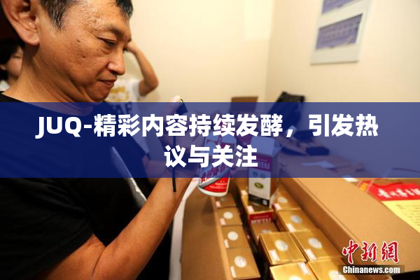 JUQ-精彩内容持续发酵，引发热议与关注