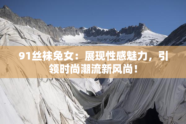 91丝袜兔女：展现性感魅力，引领时尚潮流新风尚！