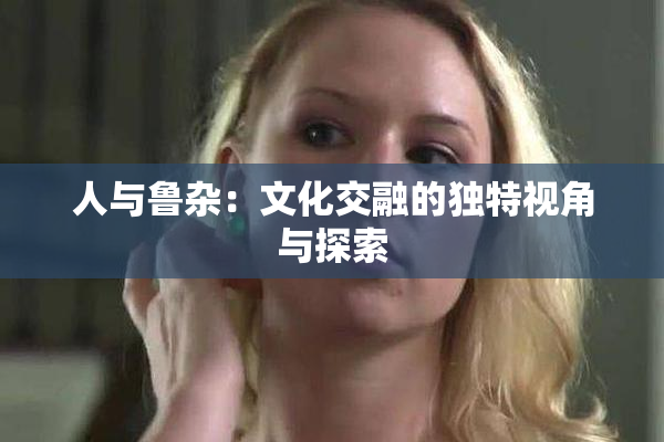 人与鲁杂：文化交融的独特视角与探索