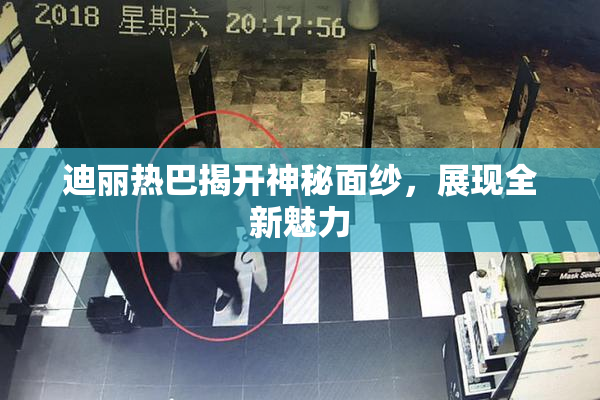 迪丽热巴揭开神秘面纱，展现全新魅力
