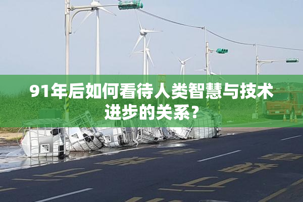 91年后如何看待人类智慧与技术进步的关系？