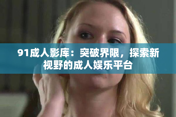 91成人影库：突破界限，探索新视野的成人娱乐平台