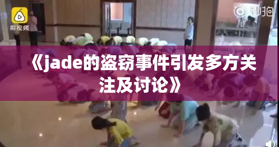 《jade的盗窃事件引发多方关注及讨论》