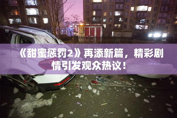 《甜蜜惩罚2》再添新篇，精彩剧情引发观众热议！