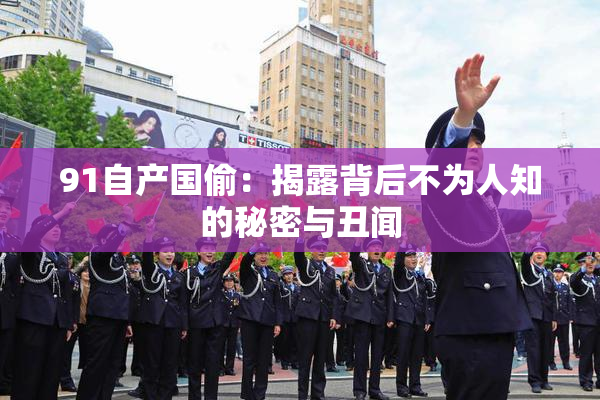 91自产国偷：揭露背后不为人知的秘密与丑闻