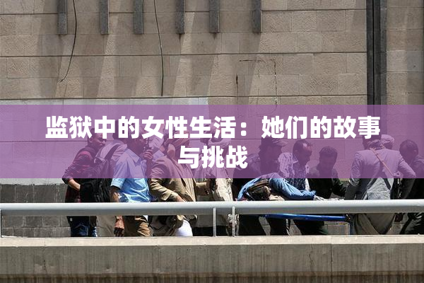 监狱中的女性生活：她们的故事与挑战