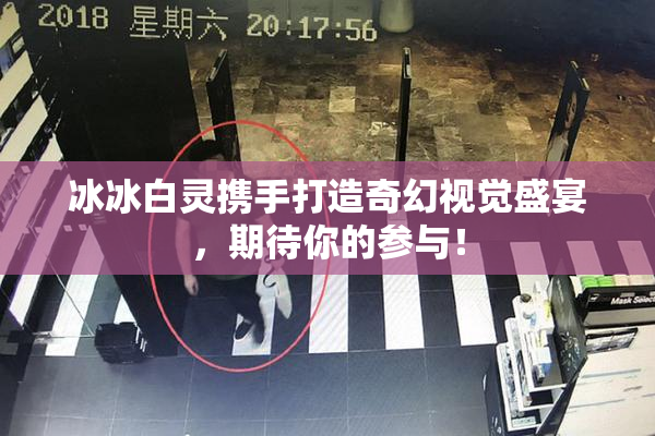 冰冰白灵携手打造奇幻视觉盛宴，期待你的参与！