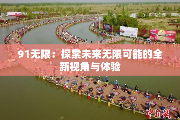 91无限：探索未来无限可能的全新视角与体验