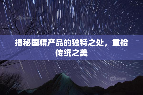 揭秘国精产品的独特之处，重拾传统之美