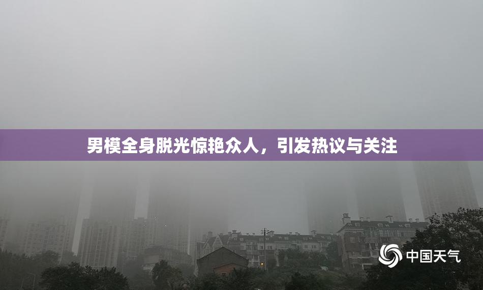 男模全身脱光惊艳众人，引发热议与关注