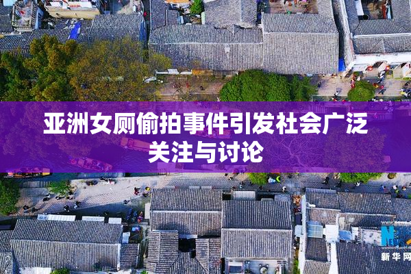 亚洲女厕偷拍事件引发社会广泛关注与讨论