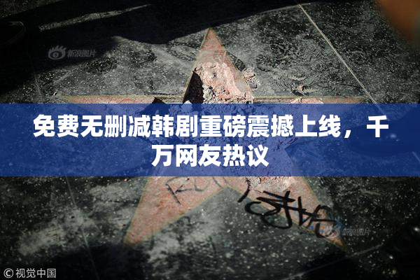 免费无删减韩剧重磅震撼上线，千万网友热议