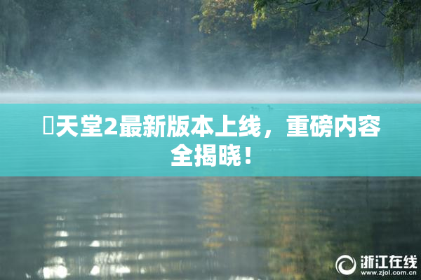妺天堂2最新版本上线，重磅内容全揭晓！
