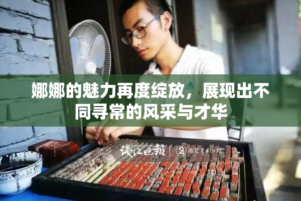 娜娜的魅力再度绽放，展现出不同寻常的风采与才华