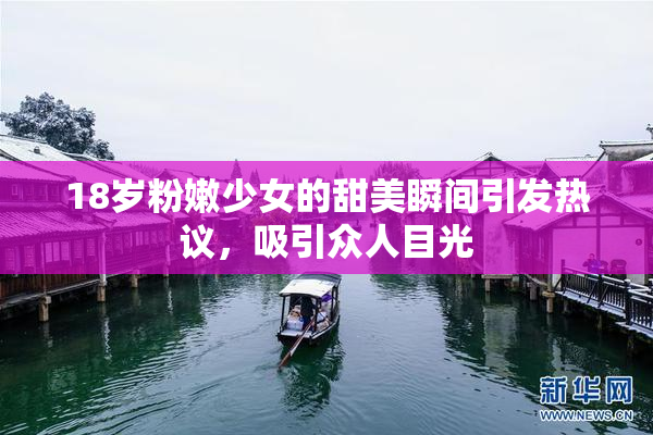 18岁粉嫩少女的甜美瞬间引发热议，吸引众人目光
