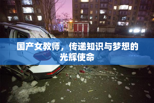 国产女教师，传递知识与梦想的光辉使命