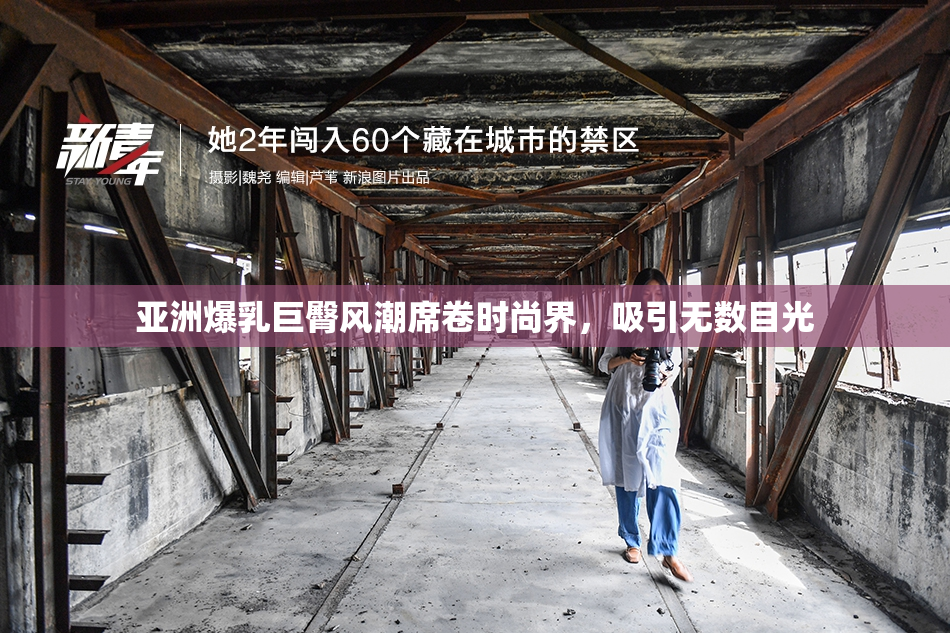 亚洲爆乳巨臀风潮席卷时尚界，吸引无数目光