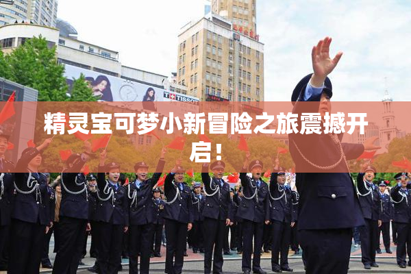 精灵宝可梦小新冒险之旅震撼开启！