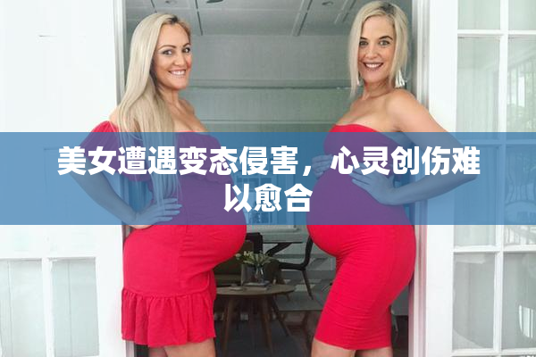 美女遭遇变态侵害，心灵创伤难以愈合
