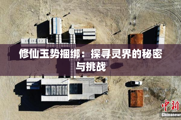 修仙玉势捆绑：探寻灵界的秘密与挑战