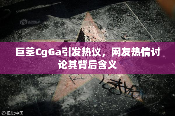 巨茎CgGa引发热议，网友热情讨论其背后含义